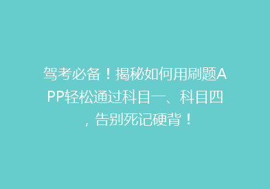 驾考必备！揭秘如何用刷题APP轻松通过科目一、科目四，告别死记硬背！