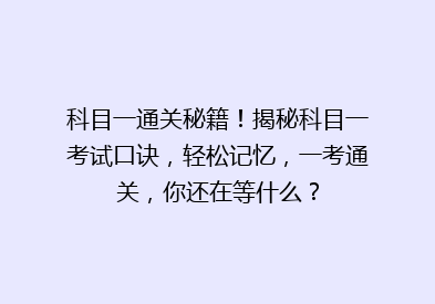 科目一通关秘籍！揭秘科目一考试口诀，轻松记忆，一考通关，你还在等什么？