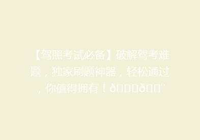 【驾照考试必备】破解驾考难题，独家刷题神器，轻松通过，你值得拥有！🚗💨