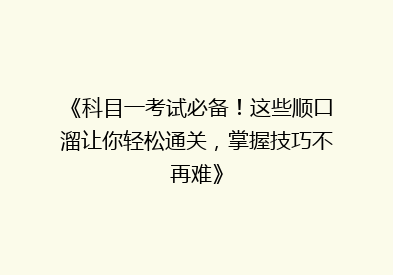 《科目一考试必备！这些顺口溜让你轻松通关，掌握技巧不再难》