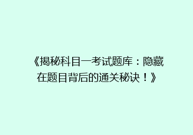 《揭秘科目一考试题库：隐藏在题目背后的通关秘诀！》