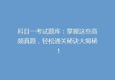 科目一考试题库：掌握这些高频真题，轻松通关秘诀大揭秘！