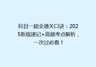 科目一超全通关口诀：2025新规速记+高频考点解析，一次过必看！