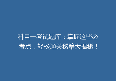 科目一考试题库：掌握这些必考点，轻松通关秘籍大揭秘！