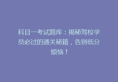 科目一考试题库：揭秘驾校学员必过的通关秘籍，告别低分烦恼！