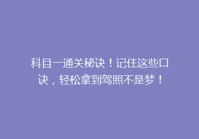 科目一通关秘诀！记住这些口诀，轻松拿到驾照不是梦！