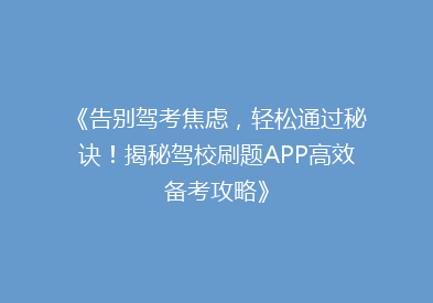 《告别驾考焦虑，轻松通过秘诀！揭秘驾校刷题APP高效备考攻略》