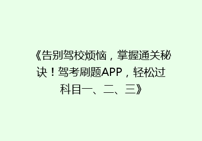 《告别驾校烦恼，掌握通关秘诀！驾考刷题APP，轻松过科目一、二、三》
