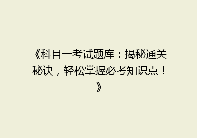 《科目一考试题库：揭秘通关秘诀，轻松掌握必考知识点！》
