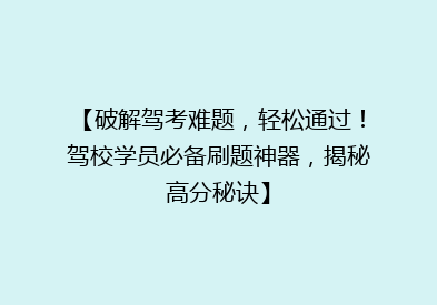 【破解驾考难题，轻松通过！驾校学员必备刷题神器，揭秘高分秘诀】