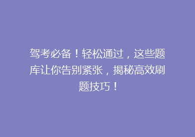 驾考必备！轻松通过，这些题库让你告别紧张，揭秘高效刷题技巧！