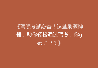 《驾照考试必备！这些刷题神器，助你轻松通过驾考，你get了吗？》