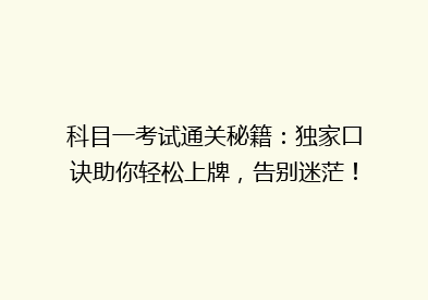 科目一考试通关秘籍：独家口诀助你轻松上牌，告别迷茫！