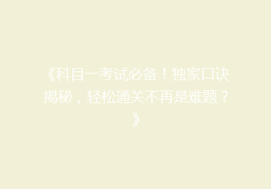 《科目一考试必备！独家口诀揭秘，轻松通关不再是难题？》