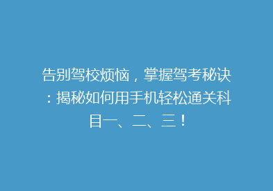 告别驾校烦恼，掌握驾考秘诀：揭秘如何用手机轻松通关科目一、二、三！