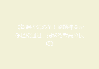 《驾照考试必备！刷题神器帮你轻松通过，揭秘驾考高分技巧》