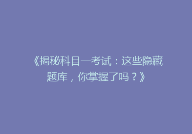 《揭秘科目一考试：这些隐藏题库，你掌握了吗？》