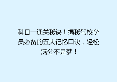 科目一通关秘诀！揭秘驾校学员必备的五大记忆口诀，轻松满分不是梦！
