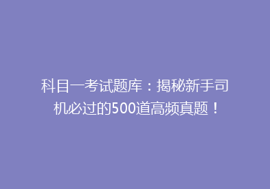 科目一考试题库：揭秘新手司机必过的500道高频真题！