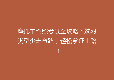 摩托车驾照考试全攻略：选对类型少走弯路，轻松拿证上路！
