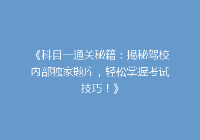 《科目一通关秘籍：揭秘驾校内部独家题库，轻松掌握考试技巧！》