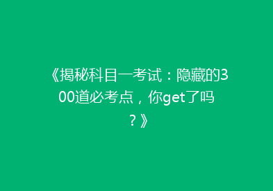 《揭秘科目一考试：隐藏的300道必考点，你get了吗？》