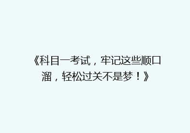 《科目一考试，牢记这些顺口溜，轻松过关不是梦！》