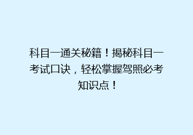 科目一通关秘籍！揭秘科目一考试口诀，轻松掌握驾照必考知识点！