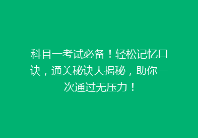 科目一考试必备！轻松记忆口诀，通关秘诀大揭秘，助你一次通过无压力！