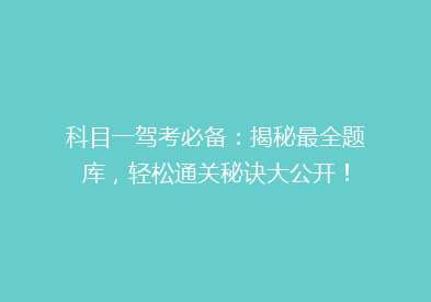 科目一驾考必备：揭秘最全题库，轻松通关秘诀大公开！