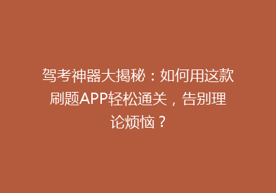驾考神器大揭秘：如何用这款刷题APP轻松通关，告别理论烦恼？