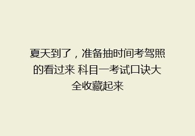 夏天到了，准备抽时间考驾照的看过来 科目一考试口诀大全收藏起来