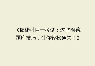 《揭秘科目一考试：这些隐藏题库技巧，让你轻松通关！》