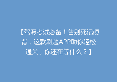 【驾照考试必备！告别死记硬背，这款刷题APP助你轻松通关，你还在等什么？】