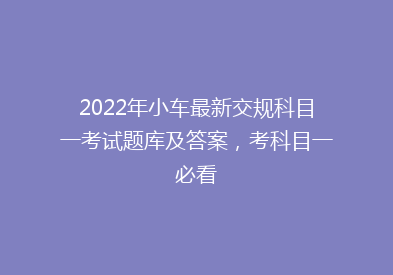 2022年小车最新交规科目一考试题库及答案，考科目一必看