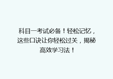 科目一考试必备！轻松记忆，这些口诀让你轻松过关，揭秘高效学习法！