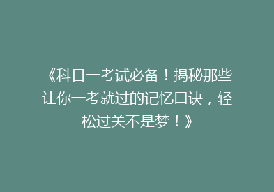 《科目一考试必备！揭秘那些让你一考就过的记忆口诀，轻松过关不是梦！》