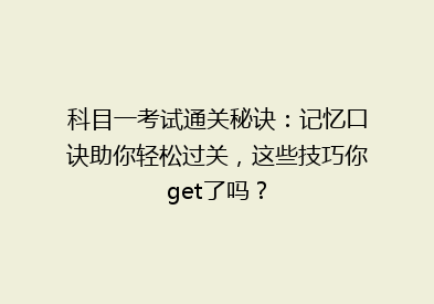 科目一考试通关秘诀：记忆口诀助你轻松过关，这些技巧你get了吗？