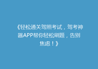 《轻松通关驾照考试，驾考神器APP帮你轻松刷题，告别焦虑！》