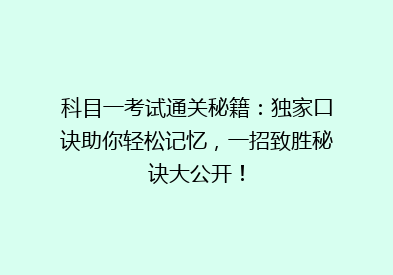 科目一考试通关秘籍：独家口诀助你轻松记忆，一招致胜秘诀大公开！