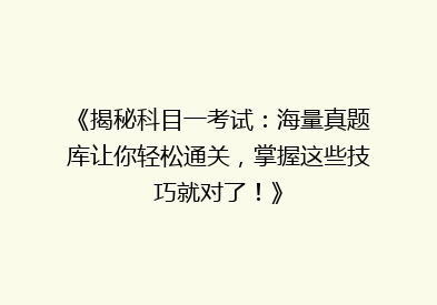 《揭秘科目一考试：海量真题库让你轻松通关，掌握这些技巧就对了！》