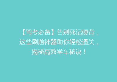 【驾考必备】告别死记硬背，这些刷题神器助你轻松通关，揭秘高效学车秘诀！