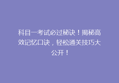 科目一考试必过秘诀！揭秘高效记忆口诀，轻松通关技巧大公开！