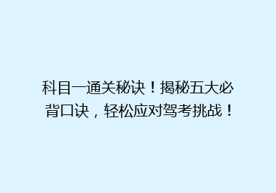 科目一通关秘诀！揭秘五大必背口诀，轻松应对驾考挑战！