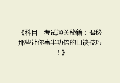 《科目一考试通关秘籍：揭秘那些让你事半功倍的口诀技巧！》