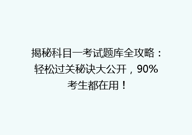 揭秘科目一考试题库全攻略：轻松过关秘诀大公开，90%考生都在用！
