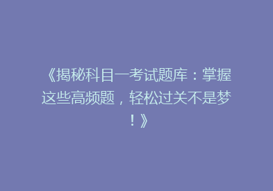 《揭秘科目一考试题库：掌握这些高频题，轻松过关不是梦！》