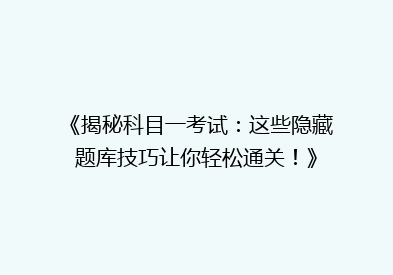 《揭秘科目一考试：这些隐藏题库技巧让你轻松通关！》