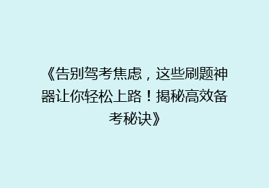 《告别驾考焦虑，这些刷题神器让你轻松上路！揭秘高效备考秘诀》