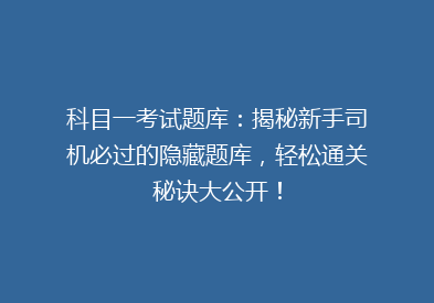 科目一考试题库：揭秘新手司机必过的隐藏题库，轻松通关秘诀大公开！